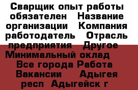 Сварщик-опыт работы обязателен › Название организации ­ Компания-работодатель › Отрасль предприятия ­ Другое › Минимальный оклад ­ 1 - Все города Работа » Вакансии   . Адыгея респ.,Адыгейск г.